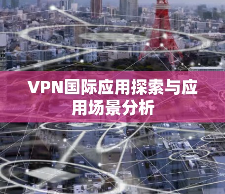 VPN国际应用探索与应用场景分析