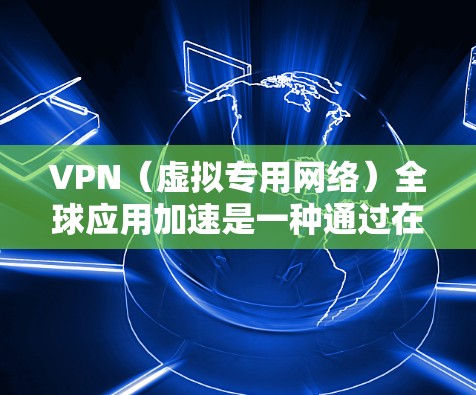 VPN（虚拟专用网络）全球应用加速是一种通过在全球范围内部署服务器，优化网络路由和连接，以提高访问速度、减少延迟和提升整体网络性能的技术。以下是关于VPN全球应用加速的一些关键点