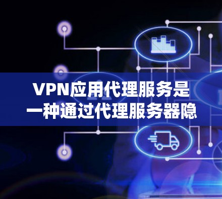 VPN应用代理服务是一种通过代理服务器隐藏用户真实IP地址的技术，提供匿名浏览和绕过网络限制的功能。以下是对该服务的详细分析和建议