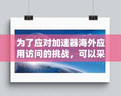 为了应对加速器海外应用访问的挑战，可以采取以下步骤