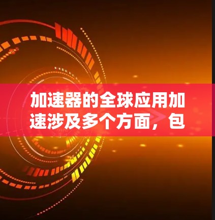 加速器的全球应用加速涉及多个方面，包括技术创新、国际合作、政策支持和市场推广等。以下是一些关键点