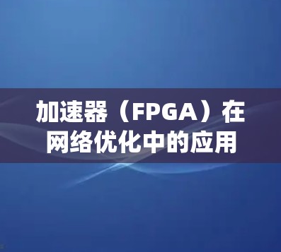 加速器（FPGA）在网络优化中的应用是一个复杂而多层面的问题，涉及硬件设计、软件开发、系统优化和网络架构等多个方面。以下是一些关键点和策略，帮助您理解和实施加速器网络优化
