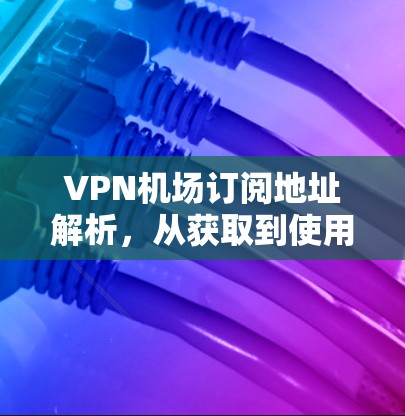 VPN机场订阅地址解析，从获取到使用的全流程