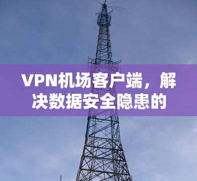 VPN机场客户端，解决数据安全隐患的高效方案