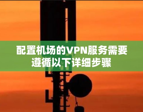 配置机场的VPN服务需要遵循以下详细步骤