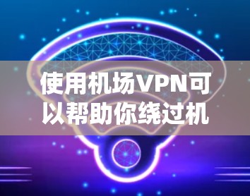 使用机场VPN可以帮助你绕过机场提供的免费Wi-Fi限制，访问互联网。以下是一个简单的机场VPN教程，假设你已经有一台设备（如手机、平板或电脑）和一个VPN服务账户
