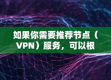 如果你需要推荐节点（VPN）服务，可以根据你的需求和预算选择合适的服务。以下是一些知名且受欢迎的VPN服务推荐