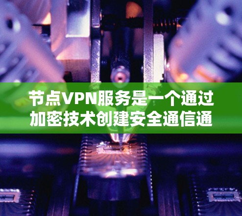 节点VPN服务是一个通过加密技术创建安全通信通道的解决方案，旨在保护用户的隐私和数据安全。以下是对节点VPN服务的详细总结