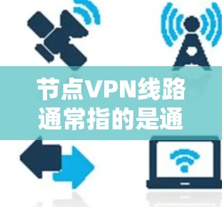节点VPN线路通常指的是通过VPN（虚拟专用网络）技术建立的网络连接。VPN是一种安全、可靠的网络通信方式，常用于保护敏感数据，确保连接的安全性。以下是关于节点VPN线路的一些关键点和解释