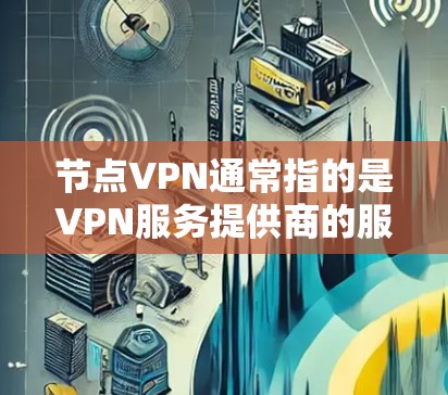 节点VPN通常指的是VPN服务提供商的服务器节点，用于通过互联网建立安全连接，保护用户隐私或访问受限的内容。以下是一些知名的VPN服务提供商及其服务器节点的信息