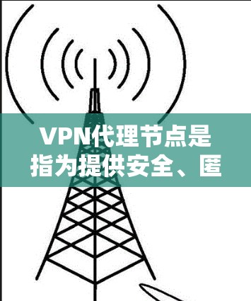 VPN代理节点是指为提供安全、匿名和高效的网络连接服务而设置的服务器。这些节点通常位于不同的国家和地区，用于将用户的网络流量通过特定的路径路由，以确保隐私和安全。以下是一些关于VPN代理节点的信息