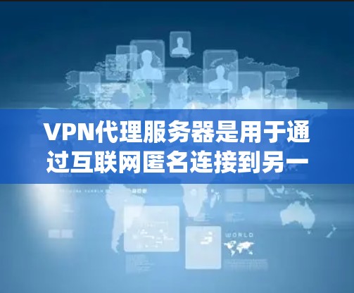 VPN代理服务器是用于通过互联网匿名连接到另一个网络的服务，常见于保护隐私、绕过网络限制或加密通信。以下是一些知名的VPN代理服务器列表，供您参考