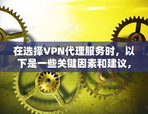 在选择VPN代理服务时，以下是一些关键因素和建议，帮助你做出明智的决定