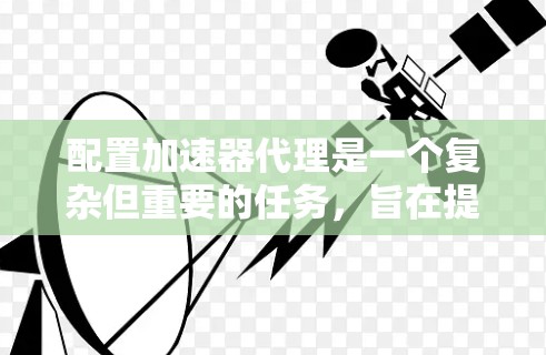 配置加速器代理是一个复杂但重要的任务，旨在提升网络性能和减少延迟。以下是对配置加速器代理的详细总结，分为几个关键部分