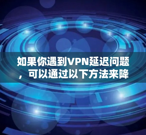 如果你遇到VPN延迟问题，可以通过以下方法来降低延迟并优化VPN性能