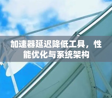 加速器延迟降低工具，性能优化与系统架构