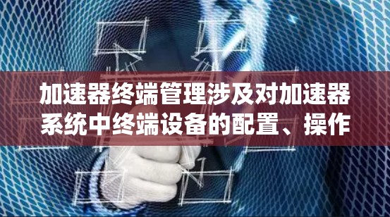 加速器终端管理涉及对加速器系统中终端设备的配置、操作和维护，确保系统稳定运行和数据安全。以下是一些关键点和步骤，帮助您有效管理加速器终端