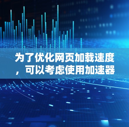 为了优化网页加载速度，可以考虑使用加速器工具。以下是对这些工具的分类、功能及其选择建议