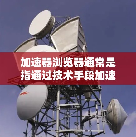 加速器浏览器通常是指通过技术手段加速网页加载速度或优化浏览器性能的工具或插件。以下是一些常见的加速器浏览器和相关教程