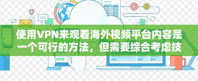使用VPN来观看海外视频平台内容是一个可行的方法，但需要综合考虑技术、法律和道德因素。以下是详细的步骤指南