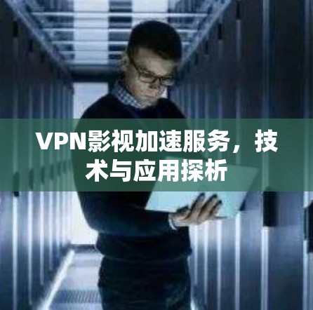VPN影视加速服务，技术与应用探析