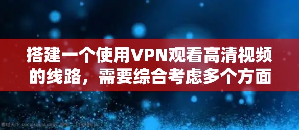 搭建一个使用VPN观看高清视频的线路，需要综合考虑多个方面，确保过程顺利且安全。以下是逐步指南