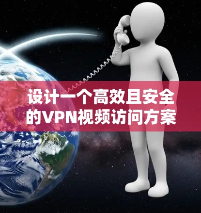 设计一个高效且安全的VPN视频访问方案需要综合考虑多个方面，确保既满足用户的实际需求，又能提供高水平的安全保障。以下是一个详细的方案设计