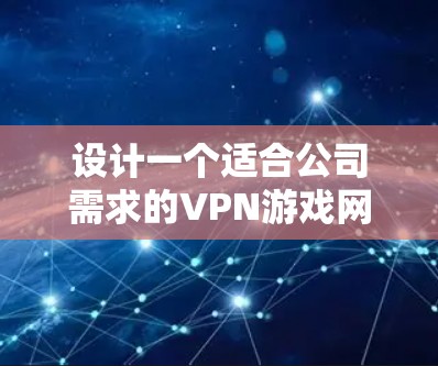 设计一个适合公司需求的VPN游戏网络方案需要综合考虑多个方面，以下是一个有条理的步骤指南