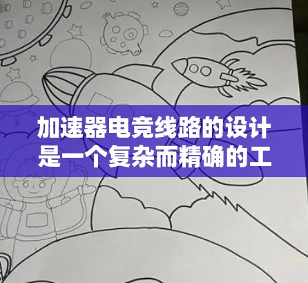 加速器电竞线路的设计是一个复杂而精确的工程任务，涉及多个关键要素。以下是对这一过程的详细分步骤说明