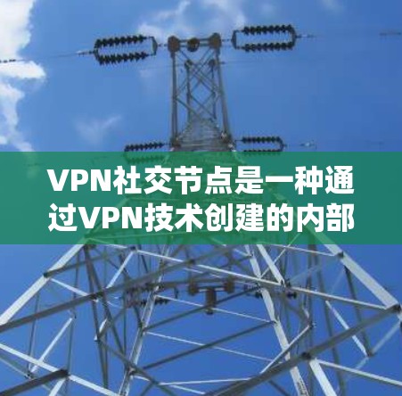 VPN社交节点是一种通过VPN技术创建的内部网络空间，用于多个用户之间的安全数据交换，适用于需要高安全性和隐私的场景。以下是对VPN社交节点的详细分析和总结