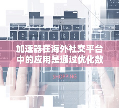 加速器在海外社交平台中的应用是通过优化数据传输速度和减少延迟来提升用户体验的关键技术。以下是对加速器在海外社交平台应用的详细分析
