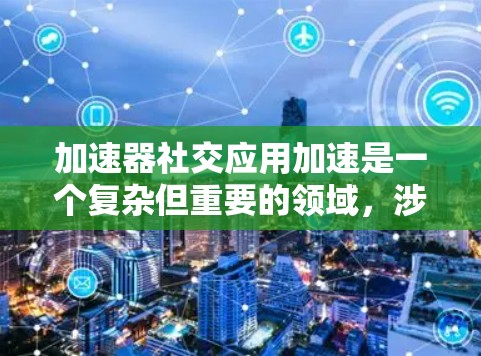 加速器社交应用加速是一个复杂但重要的领域，涉及多种技术和优化方法。以下是一些可能的方法和策略，帮助你加速社交应用的性能和用户体验