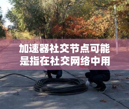 加速器社交节点可能是指在社交网络中用于加速数据传输和处理的节点。这些节点可能通过优化数据路由、缓存、负载均衡或其他技术，来提高社交网络的性能和用户体验