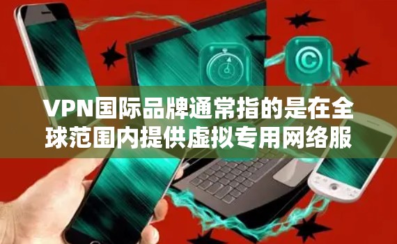 VPN国际品牌通常指的是在全球范围内提供虚拟专用网络服务的知名公司或品牌。这些品牌通过提供安全、匿名和高性能的网络连接，帮助用户保护隐私、防止网络监控和访问受限的内容。以下是一些知名的国际VPN品牌