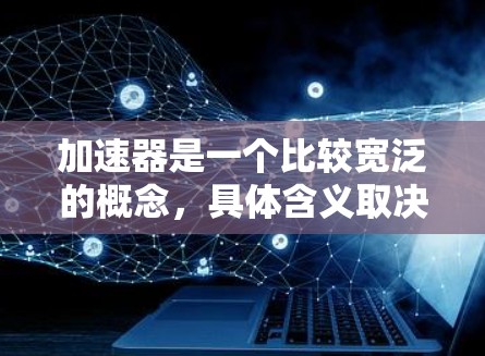 加速器是一个比较宽泛的概念，具体含义取决于上下文。你可能指的是以下几种类型的加速器