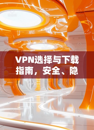 VPN选择与下载指南，安全、隐私与速度的平衡