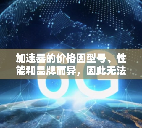 加速器的价格因型号、性能和品牌而异，因此无法一概而论哪个便宜。以下是一些常见的加速器及其价格范围