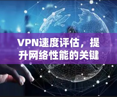 VPN速度评估，提升网络性能的关键因素