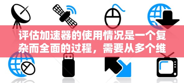 评估加速器的使用情况是一个复杂而全面的过程，需要从多个维度进行分析。以下是一个有条理的评估框架，帮助您全面了解加速器的性能和效果