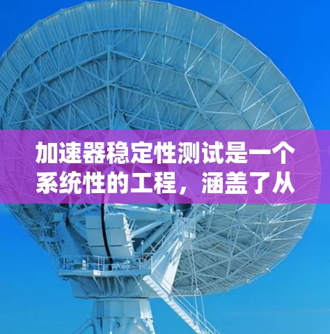 加速器稳定性测试是一个系统性的工程，涵盖了从理论到实践的多个方面。以下是对加速器稳定性测试的详细分析和步骤