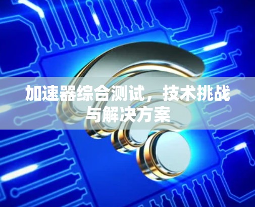 加速器综合测试，技术挑战与解决方案