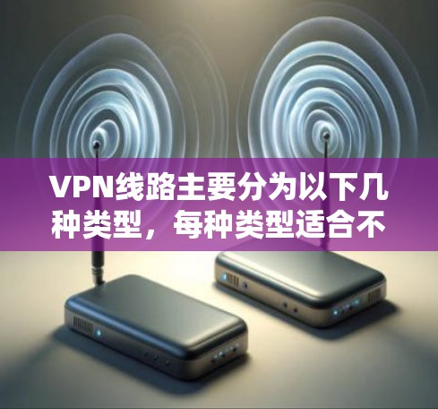 VPN线路主要分为以下几种类型，每种类型适合不同的需求和场景