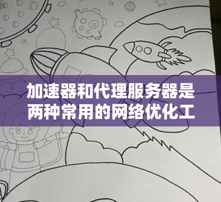 加速器和代理服务器是两种常用的网络优化工具，但它们在功能、技术实现、使用场景和管理方式上有明显区别。以下是它们的主要区别