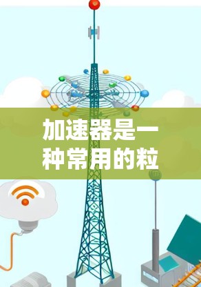 加速器是一种常用的粒子加速装置，广泛应用于物理研究中。以下是对加速器功能区别的详细总结