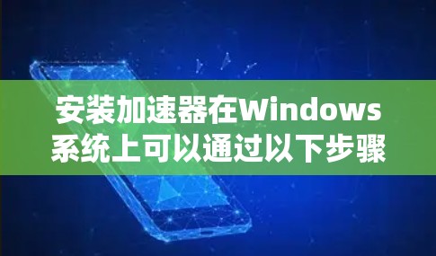 安装加速器在Windows系统上可以通过以下步骤进行