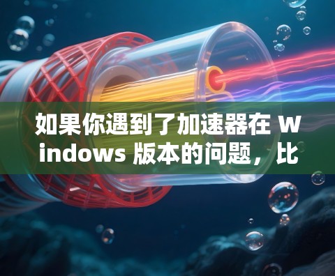 如果你遇到了加速器在 Windows 版本的问题，比如任务无法启动或资源不足，可以按照以下步骤进行检查和解决