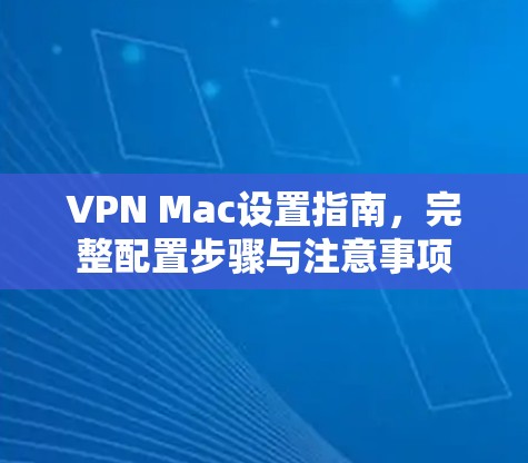 VPN Mac设置指南，完整配置步骤与注意事项