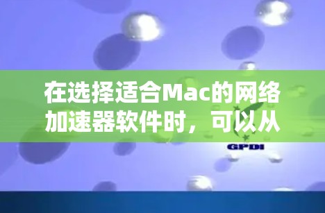 在选择适合Mac的网络加速器软件时，可以从以下几个方面进行比较和选择