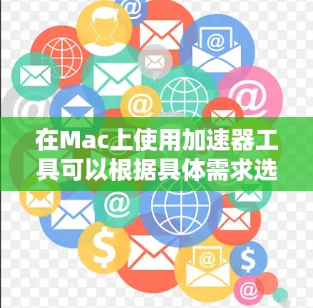 在Mac上使用加速器工具可以根据具体需求选择以下几种