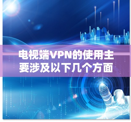 电视端VPN的使用主要涉及以下几个方面